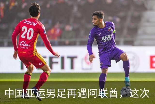 中国亚运男足再遇阿联酋，这次“平局出线”的局面会有新变吗？