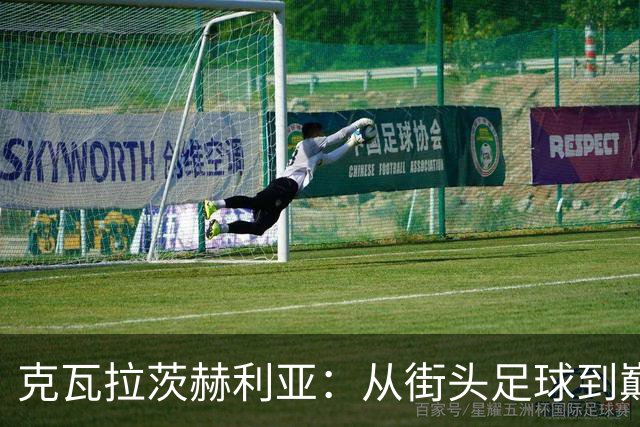 克瓦拉茨赫利亚：从街头足球到巅峰的成长旅程