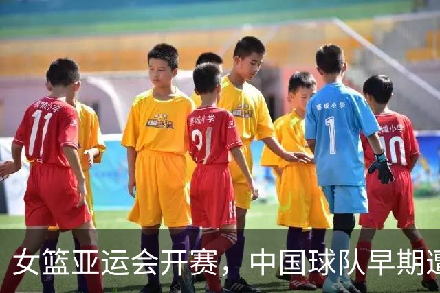 女篮亚运会开赛，中国球队早期遭遇蒙古女篮强攻