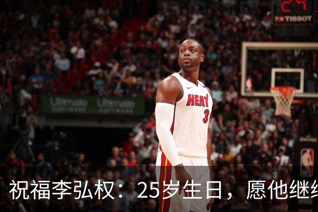 祝福李弘权：25岁生日，愿他继续追逐篮球梦想！