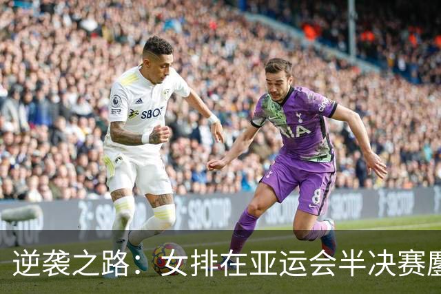 逆袭之路：女排在亚运会半决赛鏖战泰国队的背后